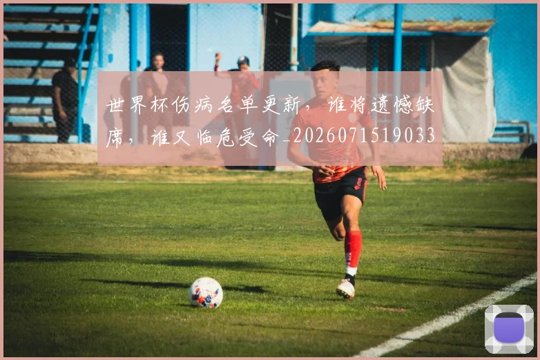 世界杯伤病名单更新，谁将遗憾缺席，谁又临危受命_20260715190338