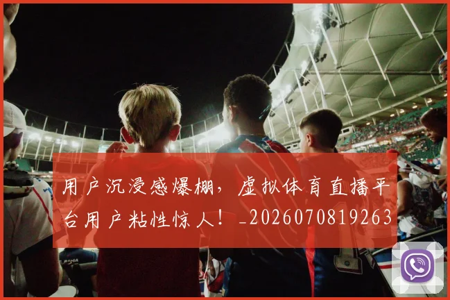 用户沉浸感爆棚,虚拟体育直播平台用户粘性惊人!_20260708192635