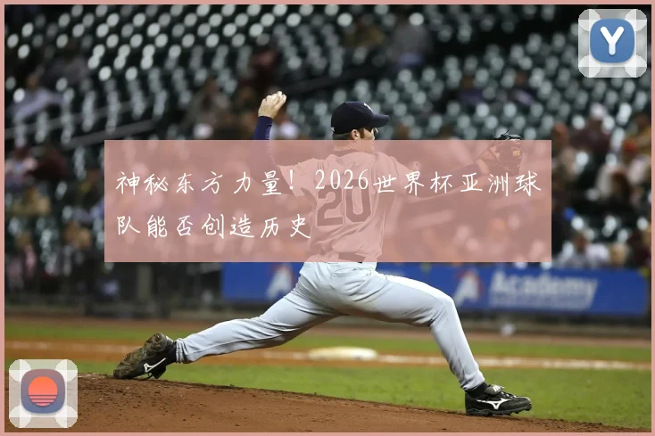神秘东方力量！2026世界杯亚洲球队能否创造历史