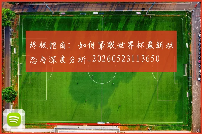 终极指南：如何紧跟世界杯最新动态与深度分析_20260523113650