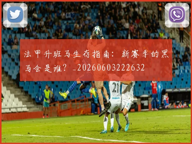 法甲升班马生存指南：新赛季的黑马会是谁？_20260603222632