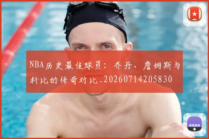 NBA历史最佳球员：乔丹、詹姆斯与科比的传奇对比_20260714205830