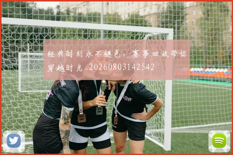 经典时刻永不褪色,赛事回放带你穿越时光_20260803142542