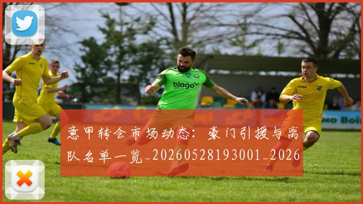 意甲转会市场动态：豪门引援与离队名单一览_20260528193001_20260707013002