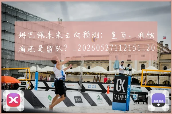 姆巴佩未来去向预测：皇马、利物浦还是留队？_20260527112151_20260703231804