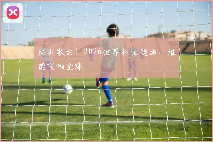 经典歌曲！2026世界杯主题曲，谁能唱响全球