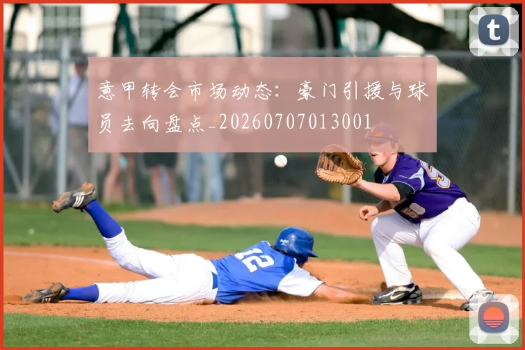 意甲转会市场动态:豪门引援与球员去向盘点_20260707013001