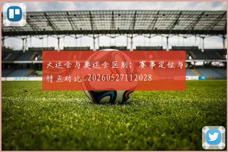 大运会与奥运会区别：赛事定位与特点对比_20260527112028