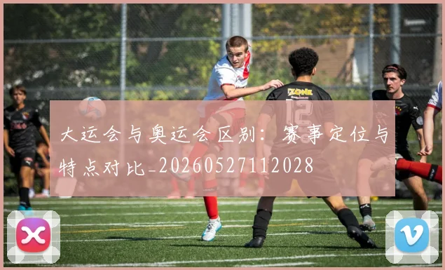大运会与奥运会区别:赛事定位与特点对比_20260527112028