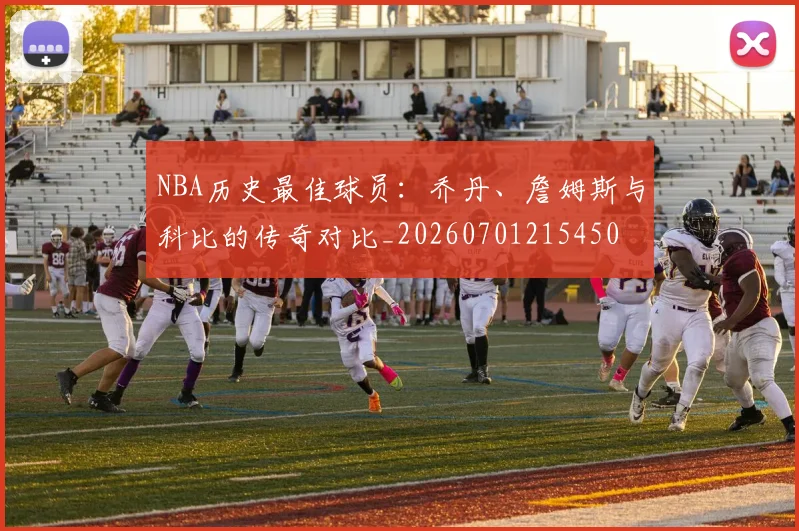 NBA历史最佳球员:乔丹、詹姆斯与科比的传奇对比_20260701215450