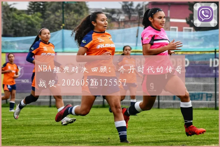 NBA经典对决回顾:乔丹时代的传奇战役_20260526125557
