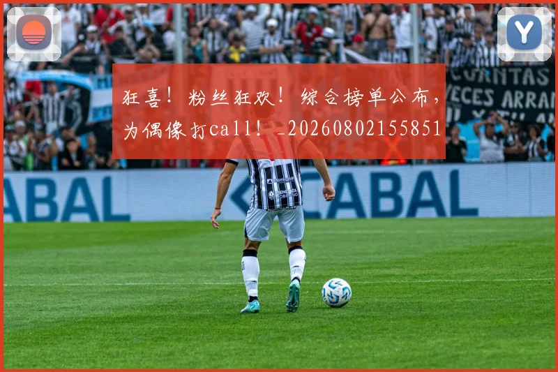 狂喜!粉丝狂欢!综合榜单公布,为偶像打call!_20260802155851