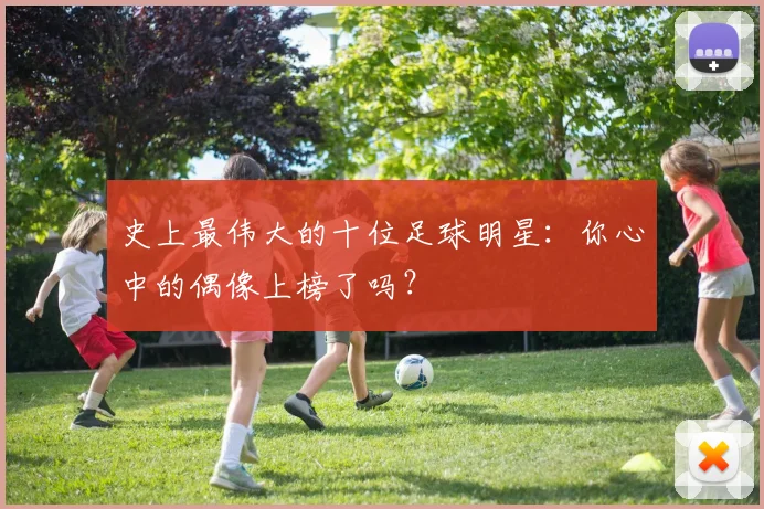 史上最伟大的十位足球明星：你心中的偶像上榜了吗？
