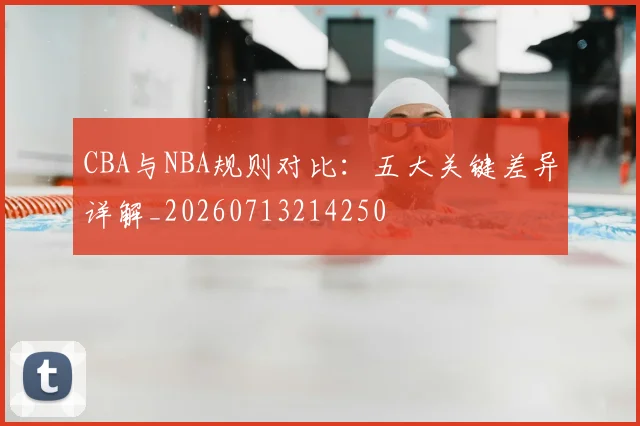 CBA与NBA规则对比：五大关键差异详解_20260713214250