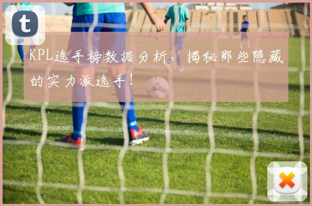 KPL选手榜数据分析,揭秘那些隐藏的实力派选手!