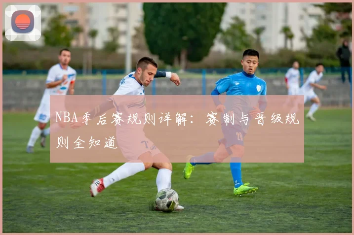 NBA季后赛规则详解：赛制与晋级规则全知道