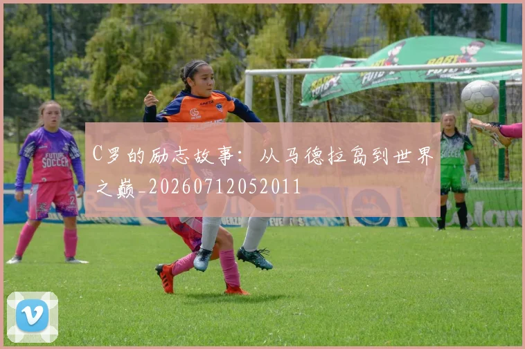 C罗的励志故事:从马德拉岛到世界之巅_20260712052011