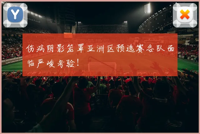 伤病阴影笼罩亚洲区预选赛各队面临严峻考验！
