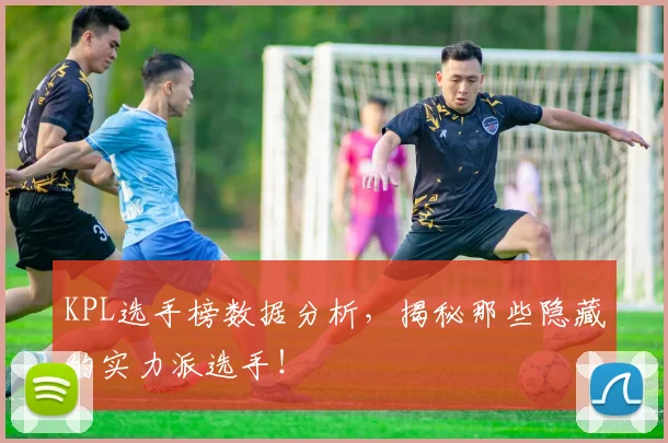 KPL选手榜数据分析，揭秘那些隐藏的实力派选手！