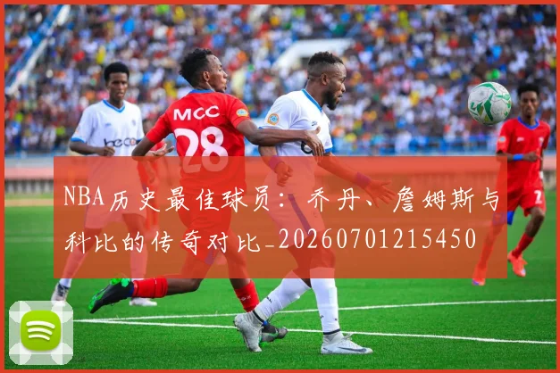NBA历史最佳球员：乔丹、詹姆斯与科比的传奇对比_20260701215450