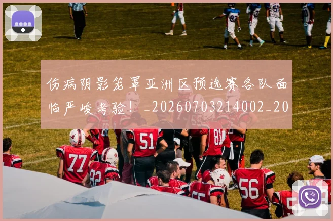 伤病阴影笼罩亚洲区预选赛各队面临严峻考验!_20260703214002_20260718003406