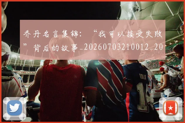乔丹名言集锦:“我可以接受失败”背后的故事_20260703210012_20260716191909