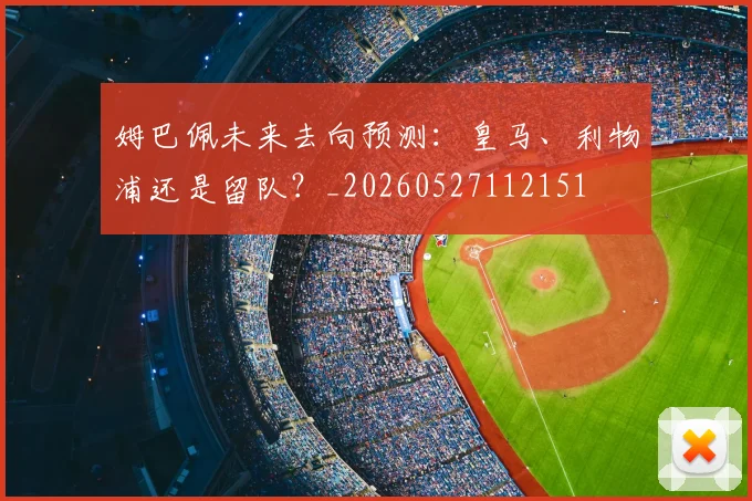 姆巴佩未来去向预测：皇马、利物浦还是留队？_20260527112151