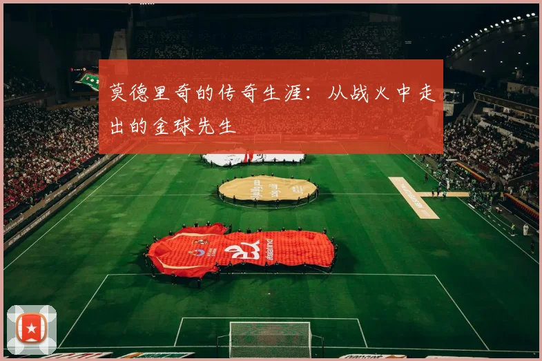 莫德里奇的传奇生涯：从战火中走出的金球先生