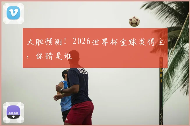 大胆预测!2026世界杯金球奖得主,你猜是谁