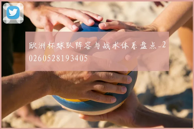 欧洲杯球队阵容与战术体系盘点_20260528193405