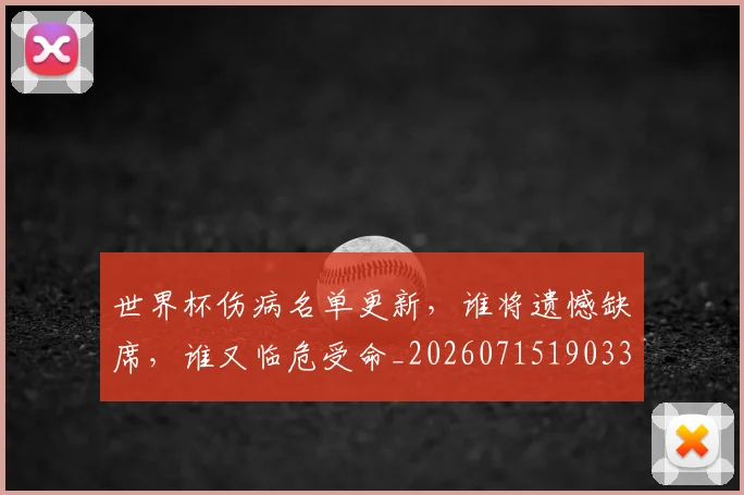 世界杯伤病名单更新，谁将遗憾缺席，谁又临危受命_20260715190338