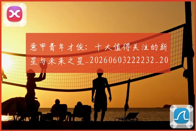 意甲青年才俊：十大值得关注的新星与未来之星_20260603222232_20260707013253
