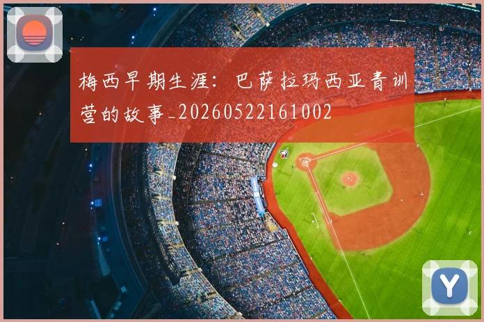 梅西早期生涯：巴萨拉玛西亚青训营的故事_20260522161002