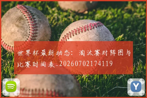 世界杯最新动态：淘汰赛对阵图与比赛时间表_20260702174119