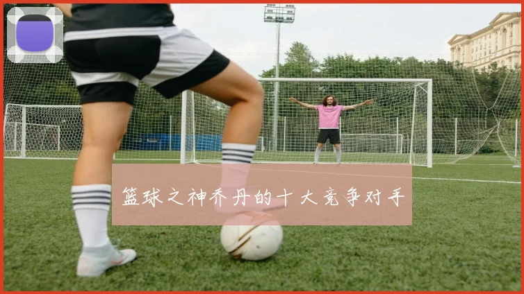 篮球之神乔丹的十大竞争对手