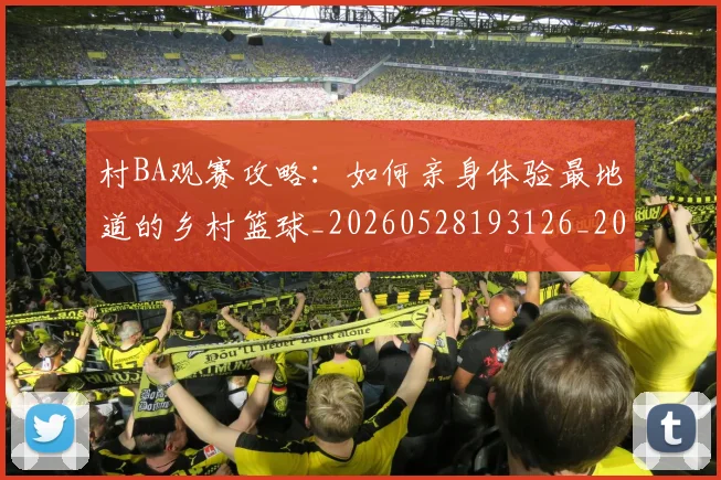 村BA观赛攻略：如何亲身体验最地道的乡村篮球_20260528193126_20260707022246