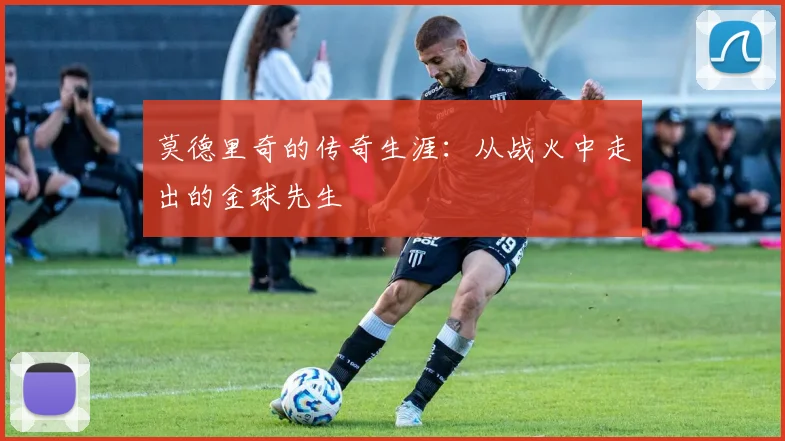 莫德里奇的传奇生涯:从战火中走出的金球先生