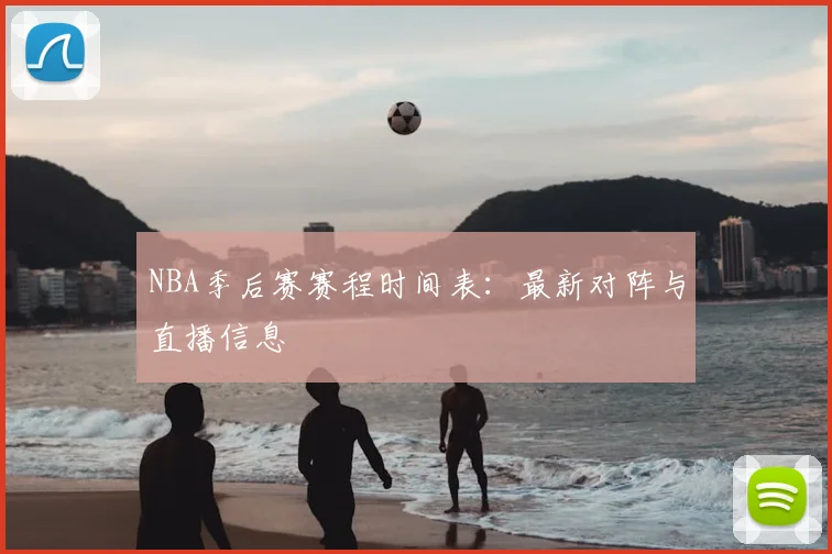 NBA季后赛赛程时间表:最新对阵与直播信息