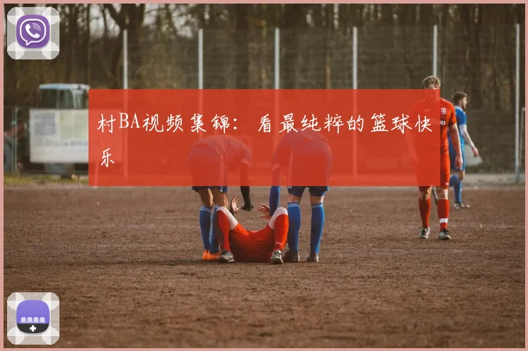 村BA视频集锦:看最纯粹的篮球快乐