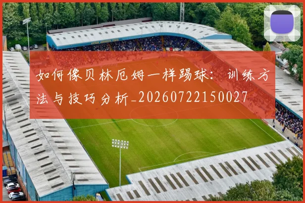 如何像贝林厄姆一样踢球：训练方法与技巧分析_20260722150027