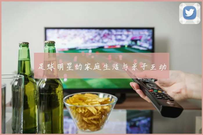 足球明星的家庭生活与亲子互动