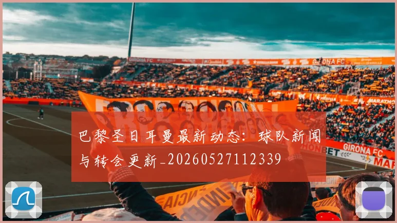 巴黎圣日耳曼最新动态:球队新闻与转会更新_20260527112339