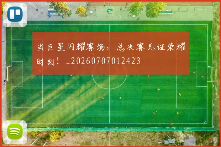 当巨星闪耀赛场，总决赛见证荣耀时刻！_20260707012423