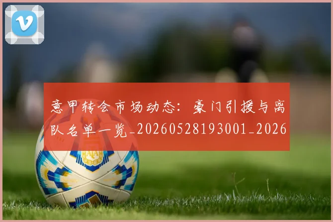 意甲转会市场动态：豪门引援与离队名单一览_20260528193001_20260707013002