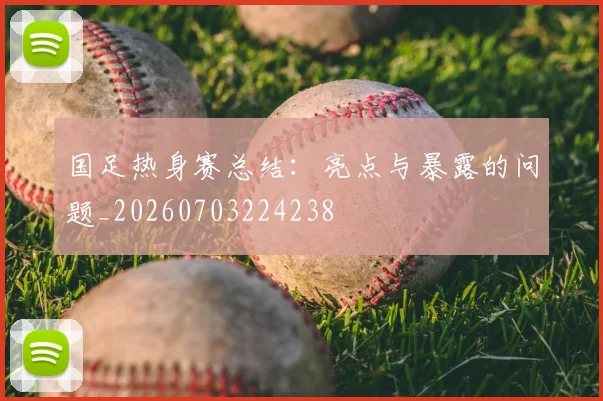 国足热身赛总结：亮点与暴露的问题_20260703224238