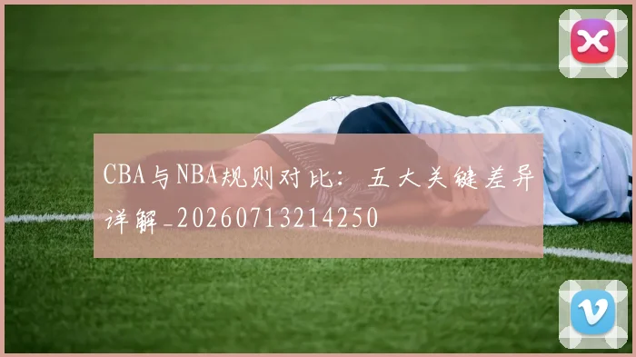 CBA与NBA规则对比：五大关键差异详解_20260713214250