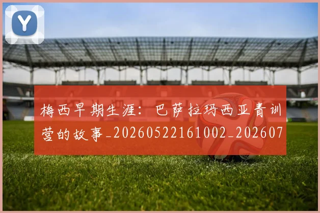 梅西早期生涯：巴萨拉玛西亚青训营的故事_20260522161002_20260707144619_20260731181540