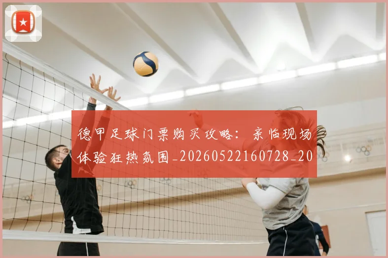 德甲足球门票购买攻略:亲临现场体验狂热氛围_20260522160728_20260704173710_20260722162620