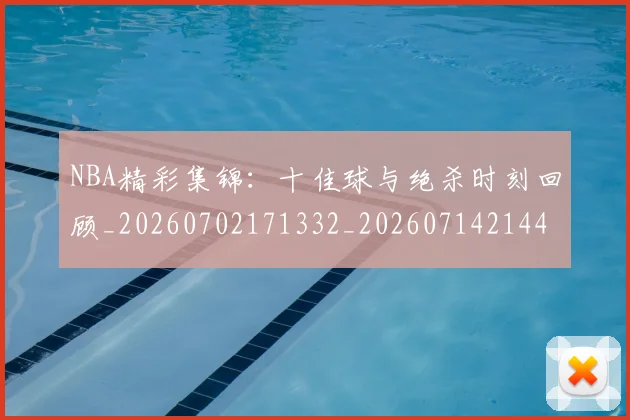 NBA精彩集锦:十佳球与绝杀时刻回顾_20260702171332_20260714214423