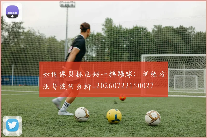 如何像贝林厄姆一样踢球:训练方法与技巧分析_20260722150027